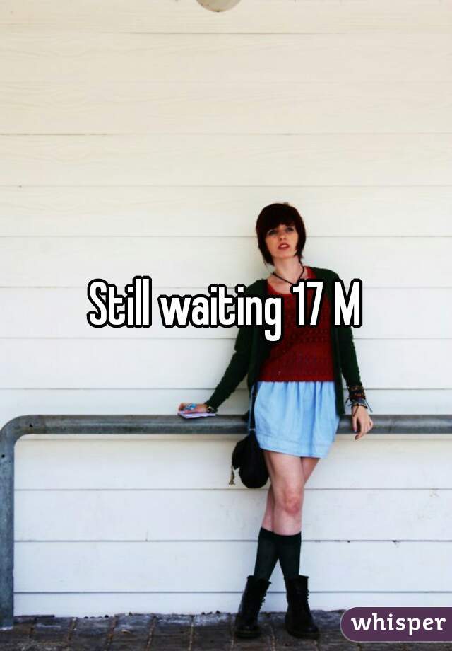 Still waiting 17 M