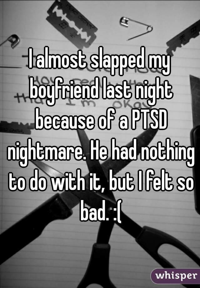 I almost slapped my boyfriend last night because of a PTSD nightmare. He had nothing to do with it, but I felt so bad. :(