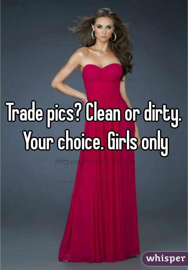 Trade pics? Clean or dirty. Your choice. Girls only