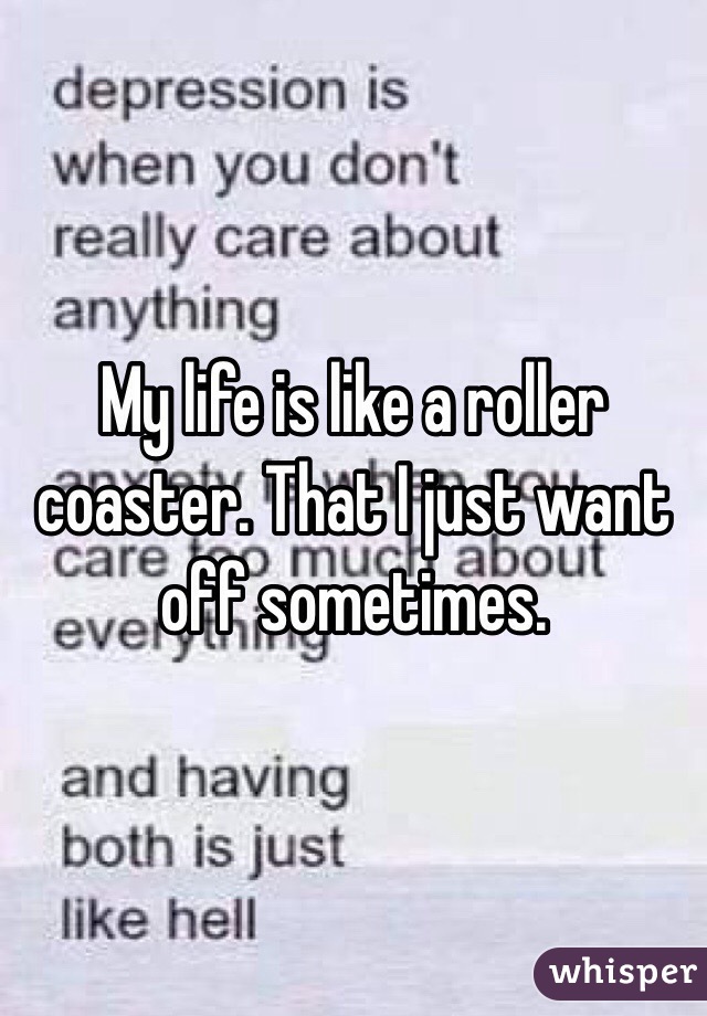 My life is like a roller coaster. That I just want off sometimes.