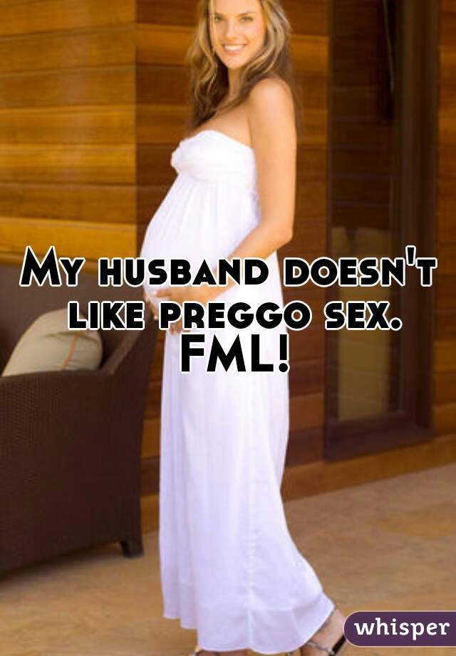 My husband doesn't like preggo sex. FML!