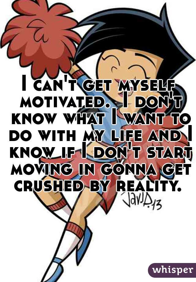 I can't get myself motivated.  I don't know what I want to do with my life and I know if I don't start moving in gonna get crushed by reality. 
