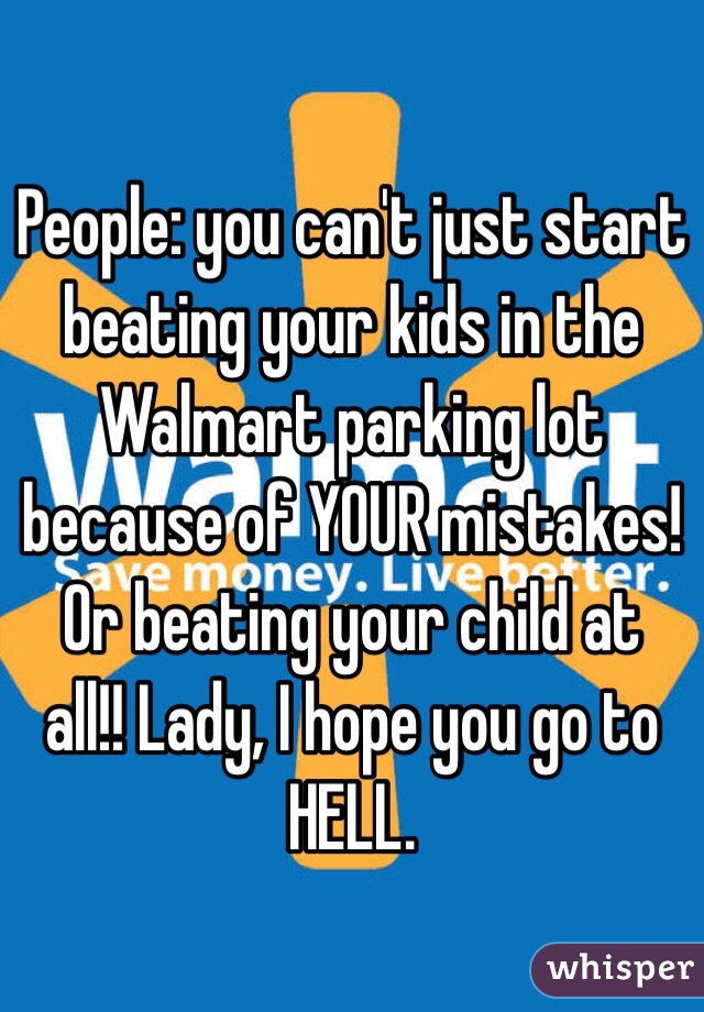 People: you can't just start beating your kids in the Walmart parking lot because of YOUR mistakes! Or beating your child at all!! Lady, I hope you go to HELL. 