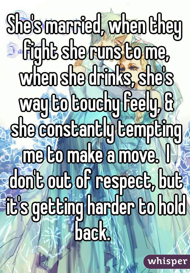 She's married, when they fight she runs to me, when she drinks, she's way to touchy feely, & she constantly tempting me to make a move.  I don't out of respect, but it's getting harder to hold back.  