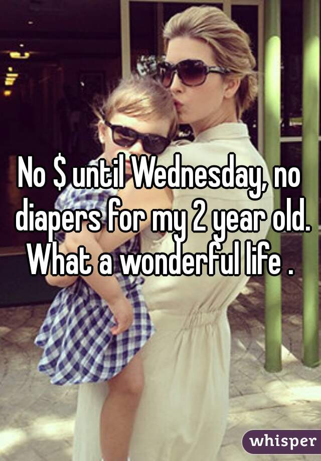 No $ until Wednesday, no diapers for my 2 year old. What a wonderful life . 