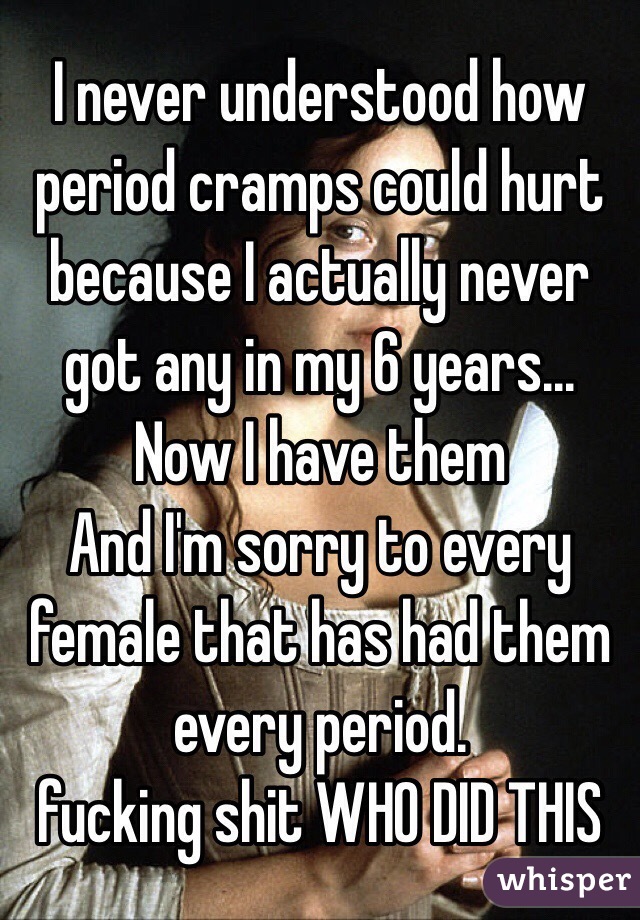 I never understood how period cramps could hurt because I actually never got any in my 6 years...
Now I have them
And I'm sorry to every female that has had them every period.
fucking shit WHO DID THIS