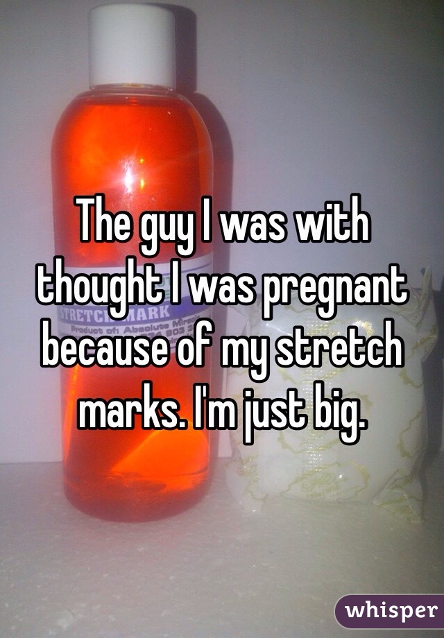 The guy I was with thought I was pregnant because of my stretch marks. I'm just big. 