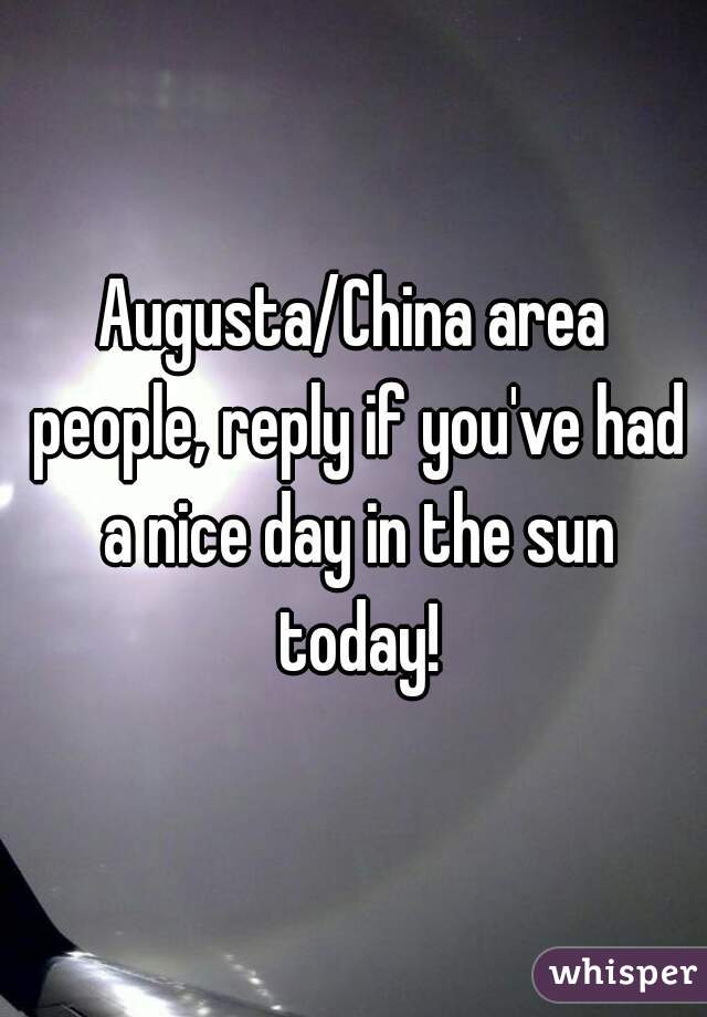 Augusta/China area people, reply if you've had a nice day in the sun today!