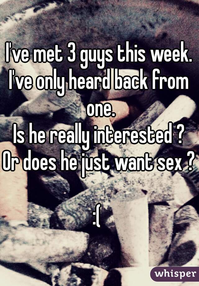 I've met 3 guys this week.
I've only heard back from one.
Is he really interested ?
Or does he just want sex ? 
:( 