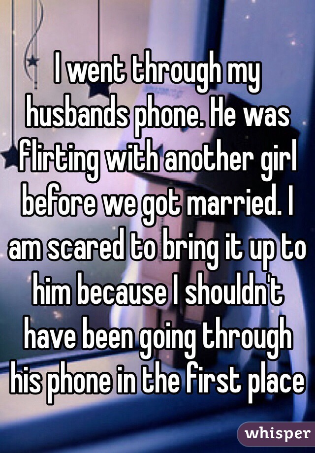 I went through my husbands phone. He was flirting with another girl before we got married. I am scared to bring it up to him because I shouldn't have been going through his phone in the first place 
