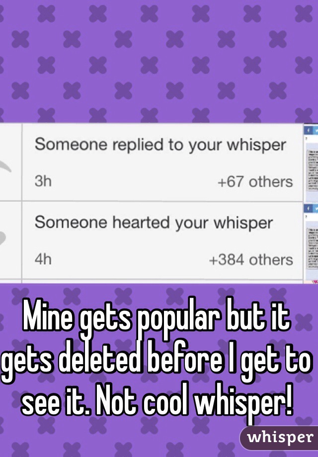 Mine gets popular but it gets deleted before I get to see it. Not cool whisper!