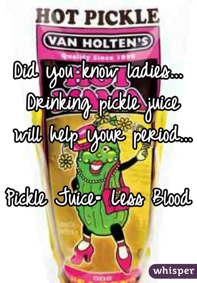 Did you know ladies... Drinking pickle juice will help your period... 
Pickle Juice= Less Blood