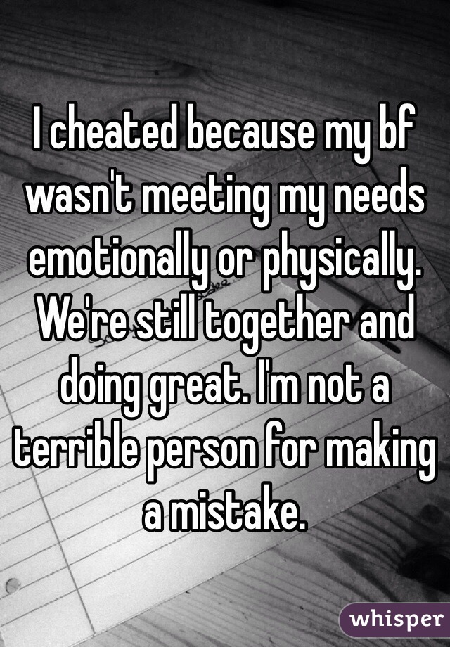 I cheated because my bf wasn't meeting my needs emotionally or physically. We're still together and doing great. I'm not a terrible person for making a mistake.