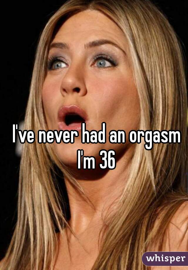 I've never had an orgasm
I'm 36