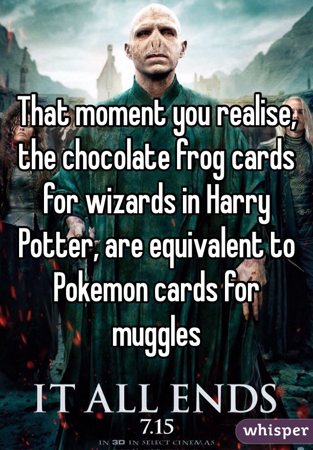 That moment you realise, the chocolate frog cards for wizards in Harry Potter, are equivalent to Pokemon cards for muggles 