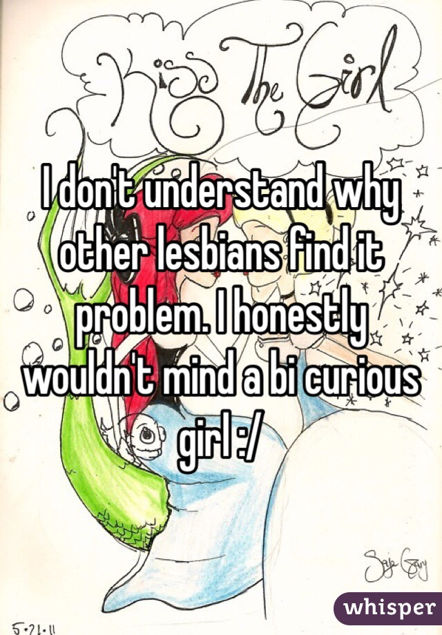 I don't understand why other lesbians find it problem. I honestly wouldn't mind a bi curious girl :/