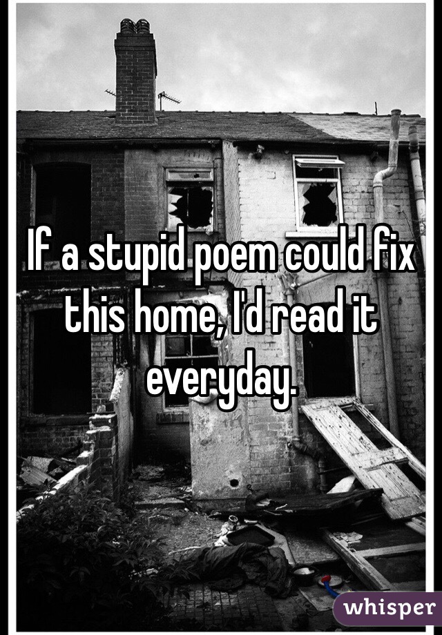 If a stupid poem could fix this home, I'd read it everyday. 