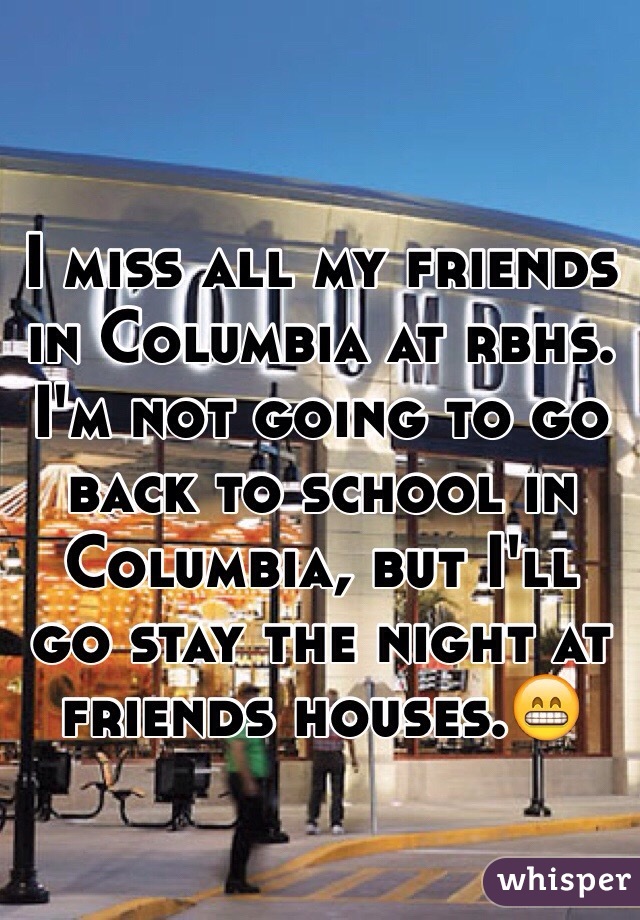 I miss all my friends in Columbia at rbhs. I'm not going to go back to school in Columbia, but I'll go stay the night at friends houses.😁