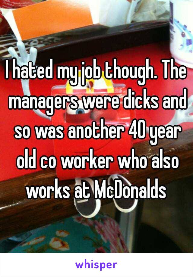 I hated my job though. The managers were dicks and so was another 40 year old co worker who also works at McDonalds 