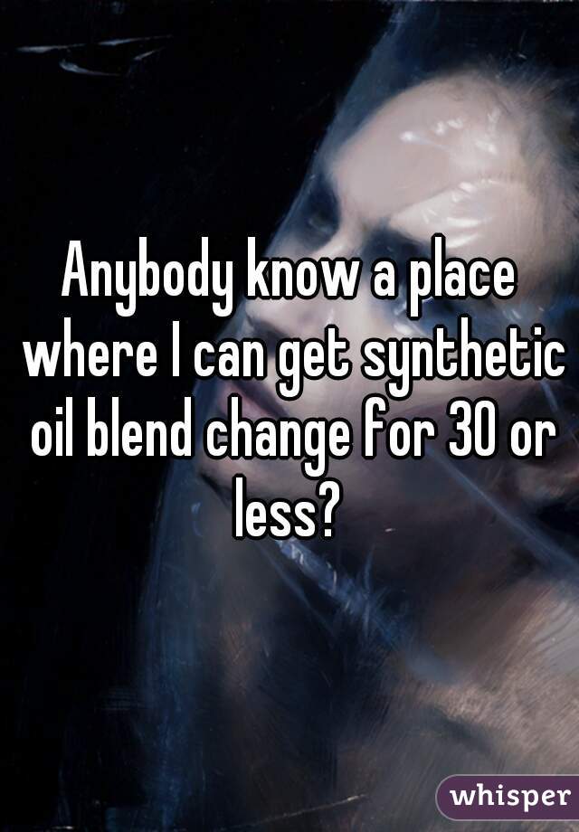 Anybody know a place where I can get synthetic oil blend change for 30 or less? 