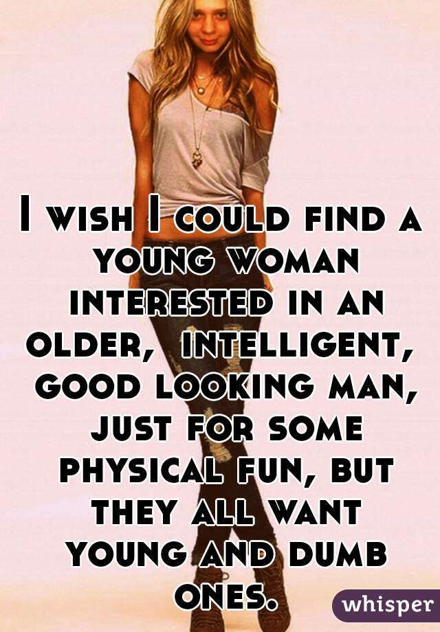 I wish I could find a young woman interested in an older,  intelligent,  good looking man, just for some physical fun, but they all want young and dumb ones.