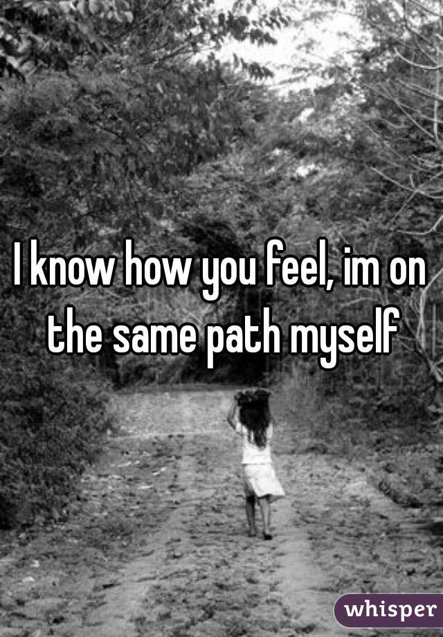 I know how you feel, im on the same path myself