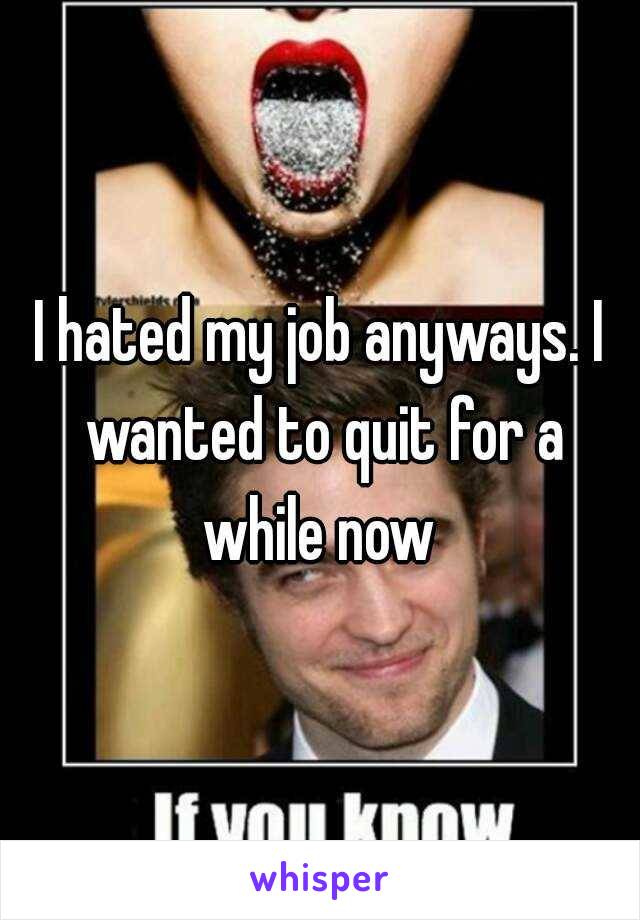 I hated my job anyways. I wanted to quit for a while now 