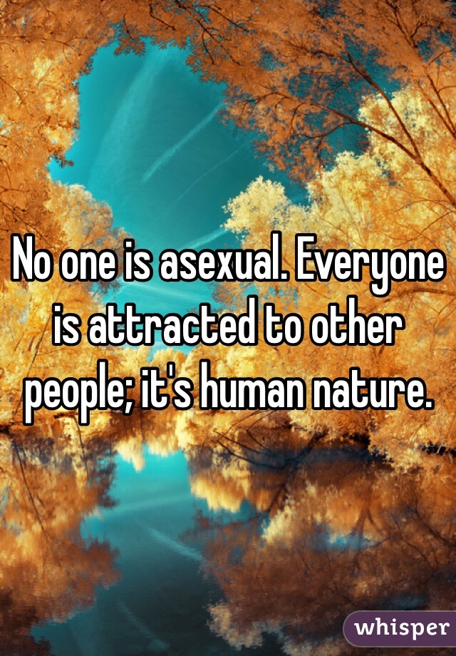 No one is asexual. Everyone is attracted to other people; it's human nature. 