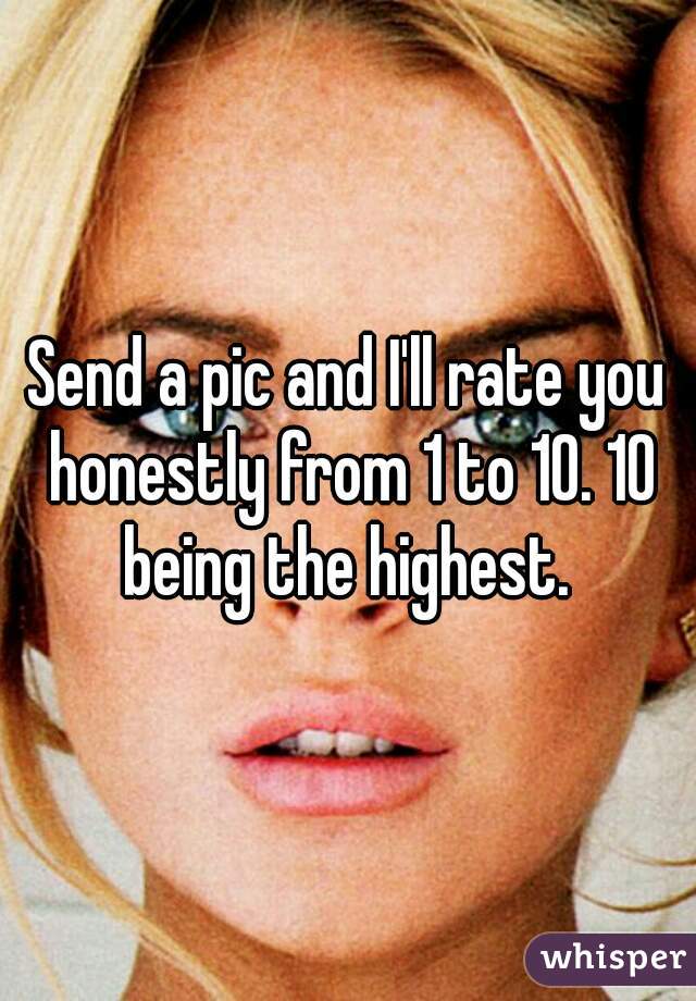 Send a pic and I'll rate you honestly from 1 to 10. 10 being the highest. 