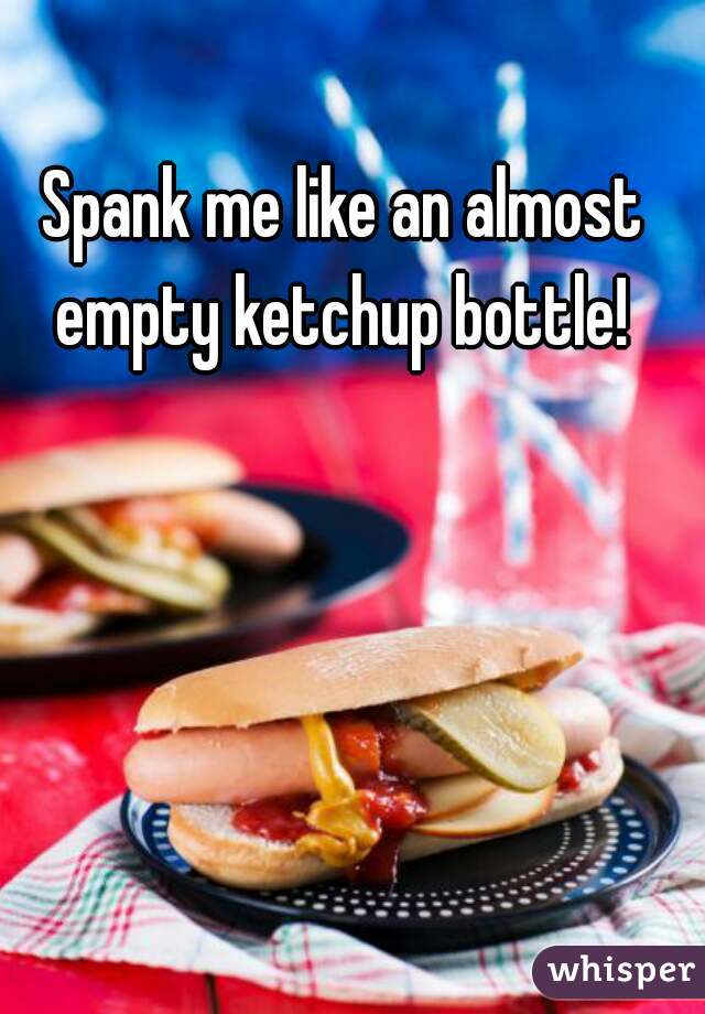 Spank me like an almost empty ketchup bottle! 