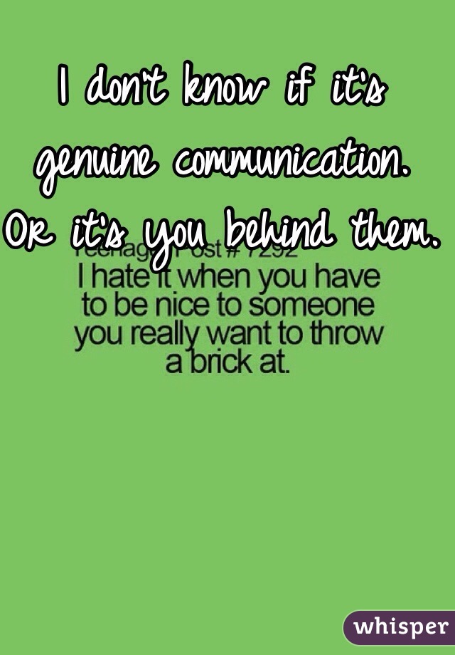 I don't know if it's genuine communication. Or it's you behind them. 
