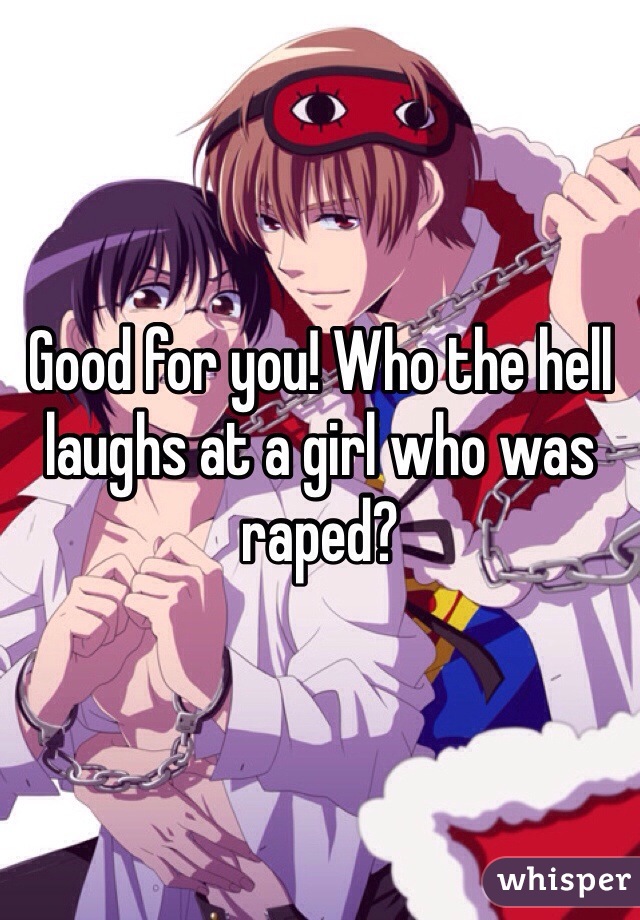 Good for you! Who the hell laughs at a girl who was raped?