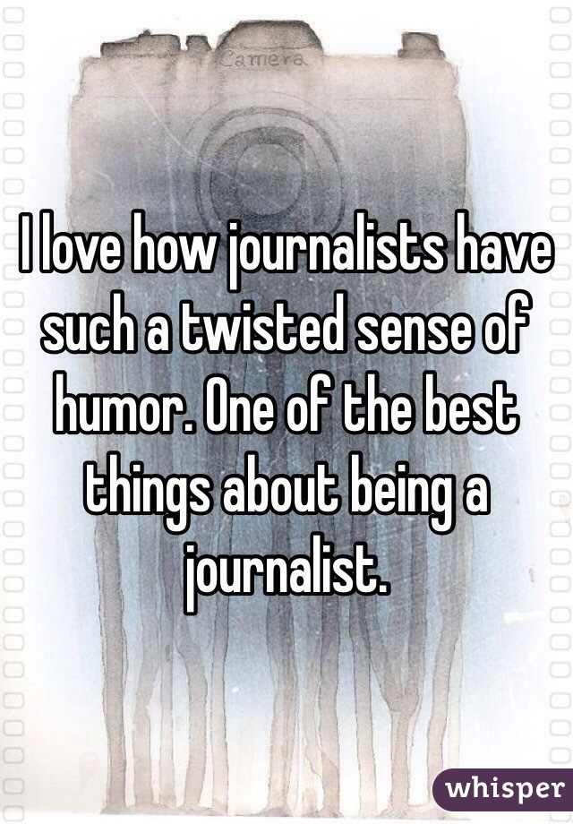 I love how journalists have such a twisted sense of humor. One of the best things about being a journalist. 