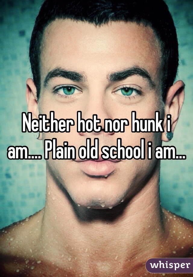 Neither hot nor hunk i am.... Plain old school i am... 
