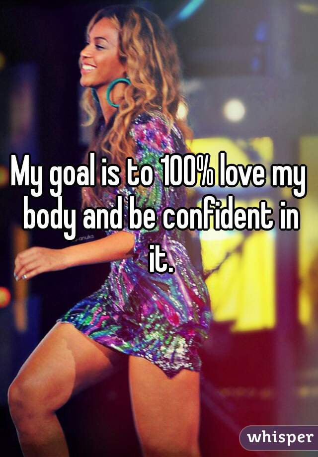 My goal is to 100% love my body and be confident in it.