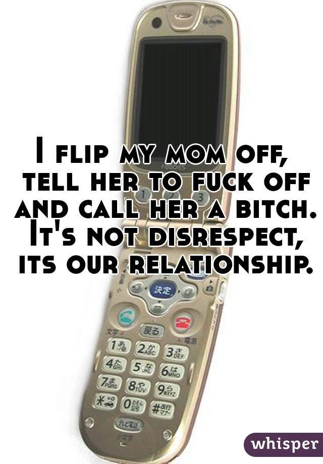 I flip my mom off, tell her to fuck off and call her a bitch. It's not disrespect, its our relationship. 