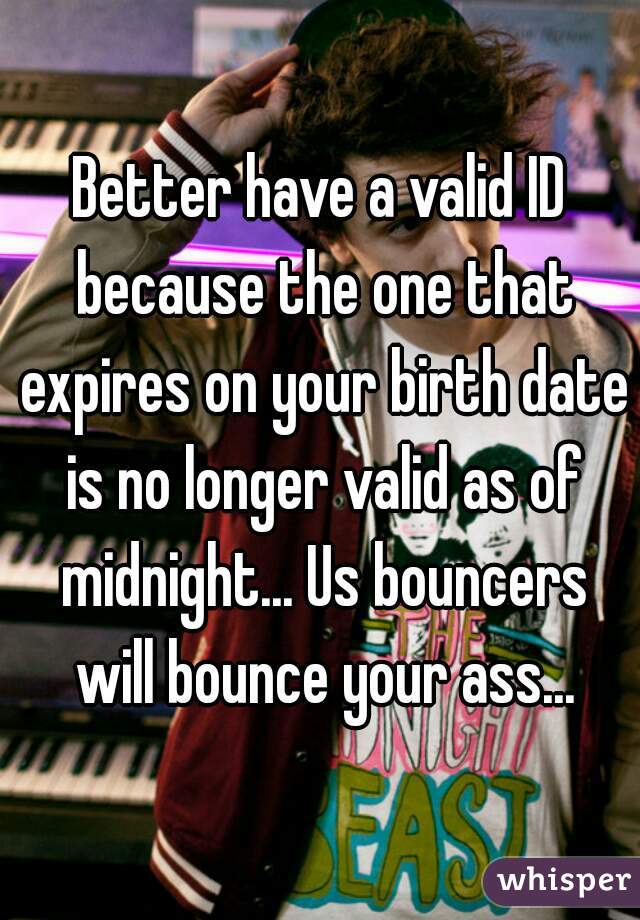 Better have a valid ID because the one that expires on your birth date is no longer valid as of midnight... Us bouncers will bounce your ass...