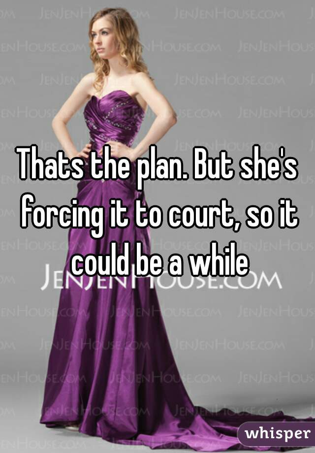 Thats the plan. But she's forcing it to court, so it could be a while