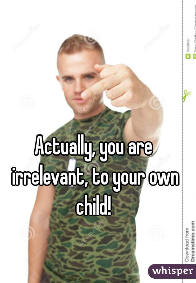 Actually, you are irrelevant, to your own child! 