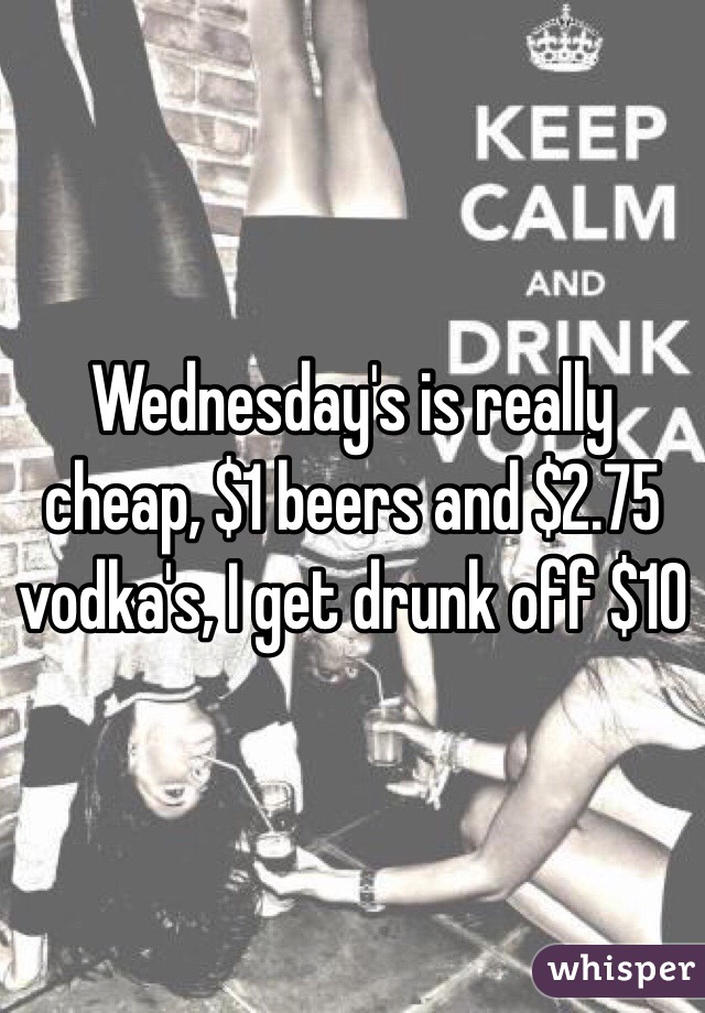 Wednesday's is really cheap, $1 beers and $2.75 vodka's, I get drunk off $10 