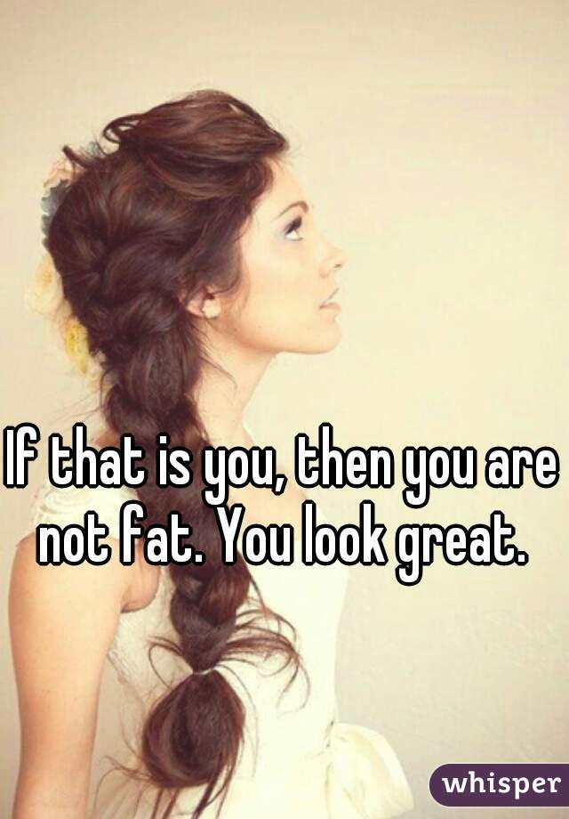 If that is you, then you are not fat. You look great. 