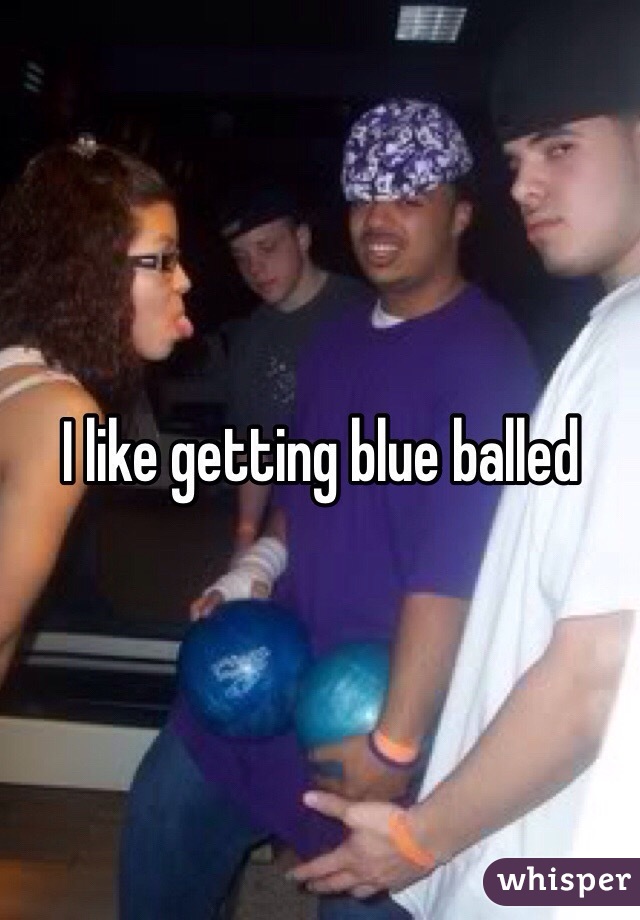 I like getting blue balled