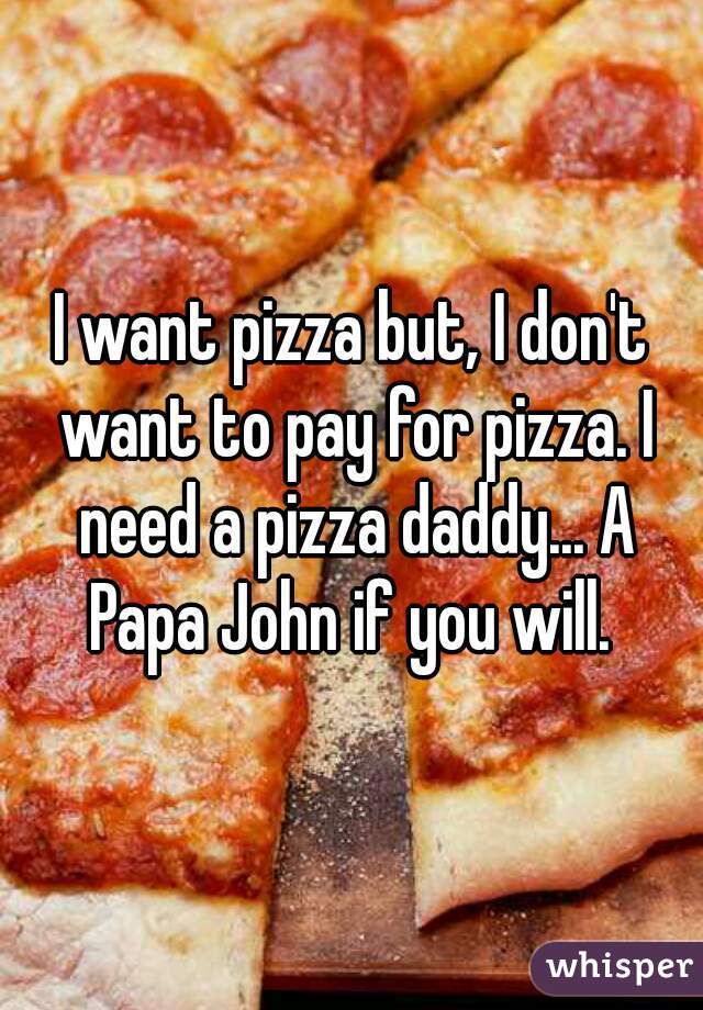 I want pizza but, I don't want to pay for pizza. I need a pizza daddy... A Papa John if you will. 
