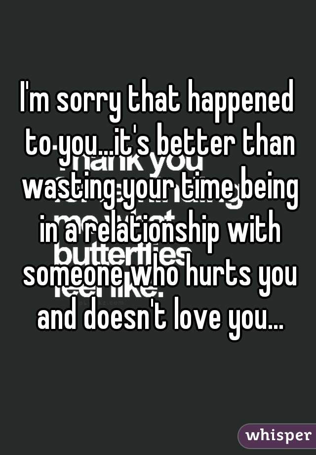 I'm sorry that happened to you...it's better than wasting your time being in a relationship with someone who hurts you and doesn't love you...