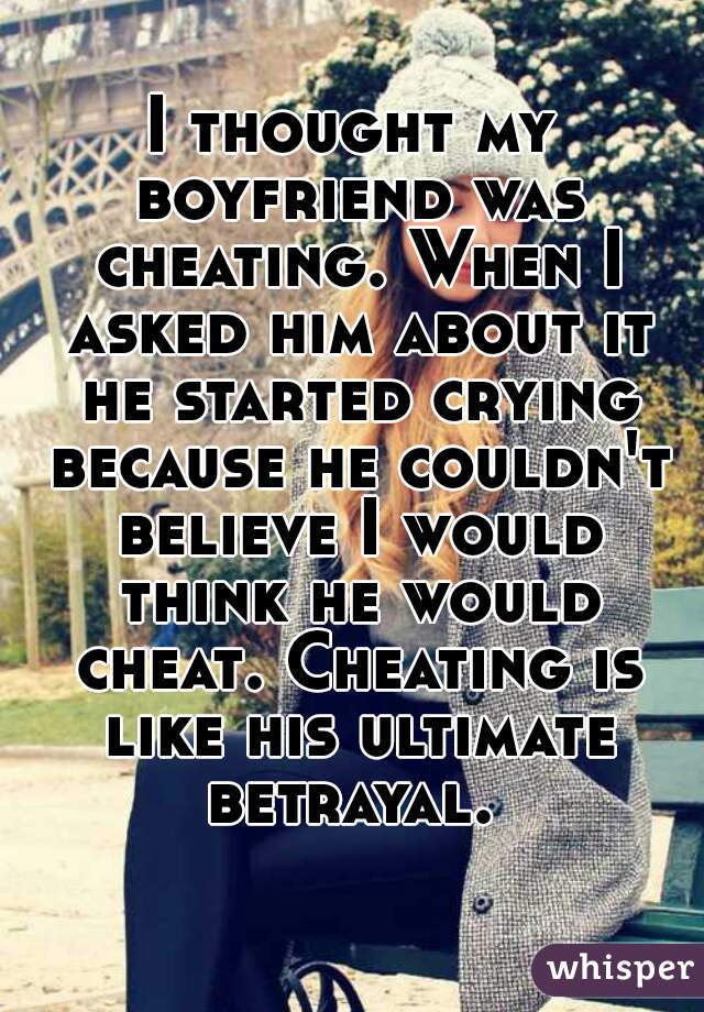 I thought my boyfriend was cheating. When I asked him about it he started crying because he couldn't believe I would think he would cheat. Cheating is like his ultimate betrayal. 