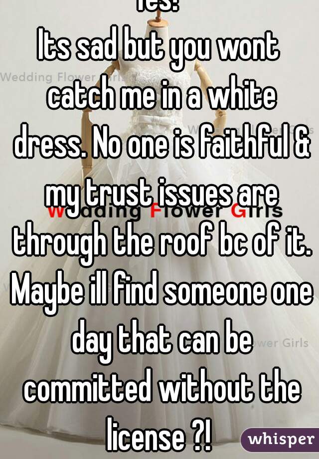 Yes! 
Its sad but you wont catch me in a white dress. No one is faithful & my trust issues are through the roof bc of it. Maybe ill find someone one day that can be committed without the license ?! 