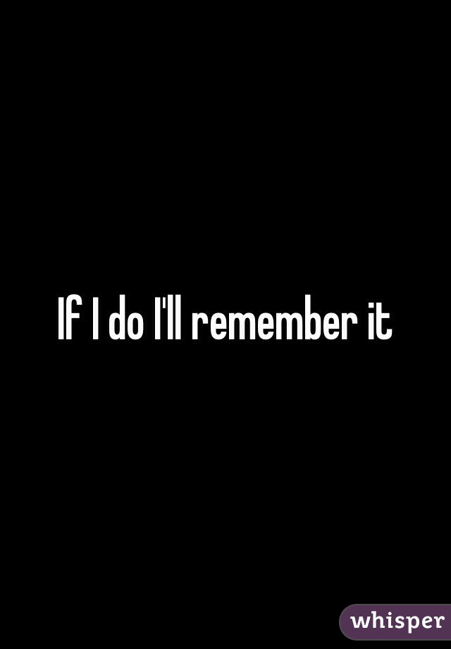 If I do I'll remember it 