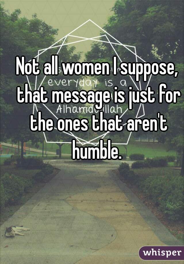 Not all women I suppose, that message is just for the ones that aren't humble. 