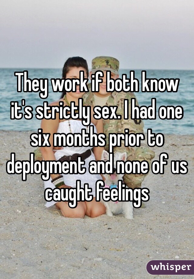 They work if both know it's strictly sex. I had one six months prior to deployment and none of us caught feelings 