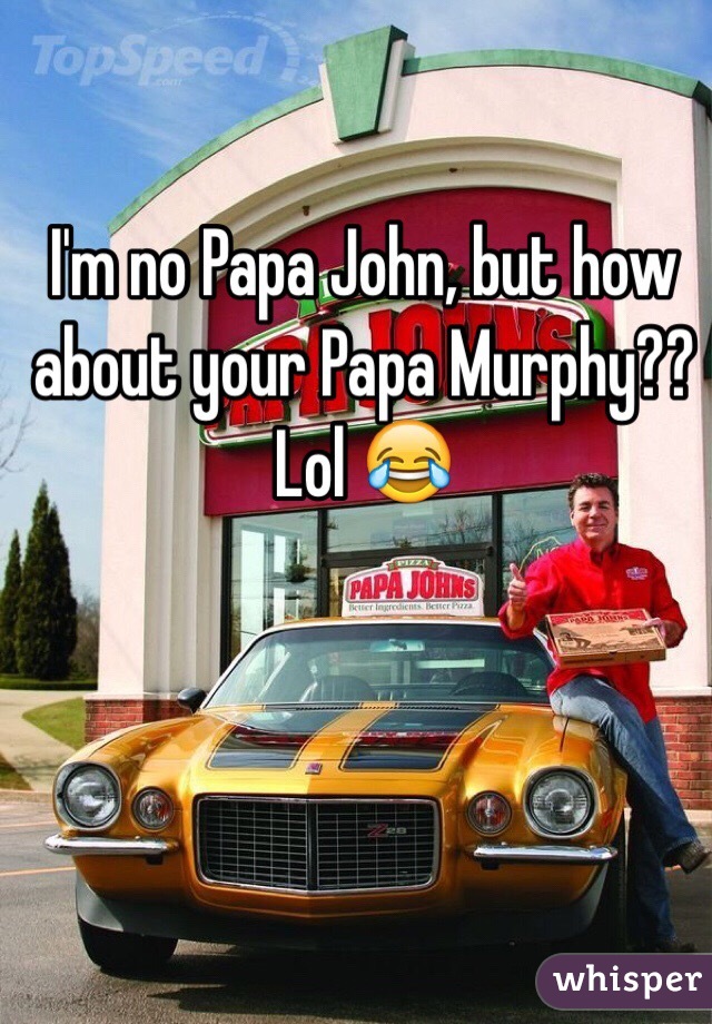 I'm no Papa John, but how about your Papa Murphy?? Lol 😂